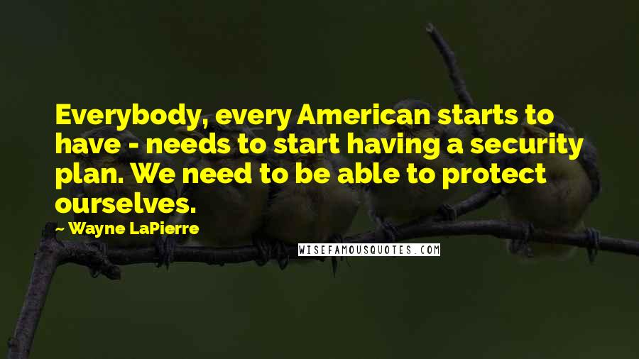 Wayne LaPierre Quotes: Everybody, every American starts to have - needs to start having a security plan. We need to be able to protect ourselves.