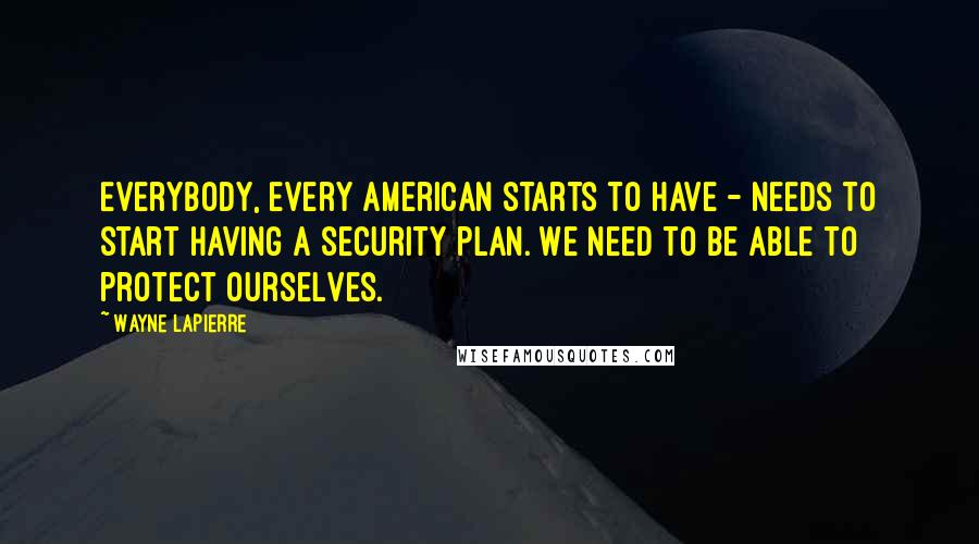 Wayne LaPierre Quotes: Everybody, every American starts to have - needs to start having a security plan. We need to be able to protect ourselves.