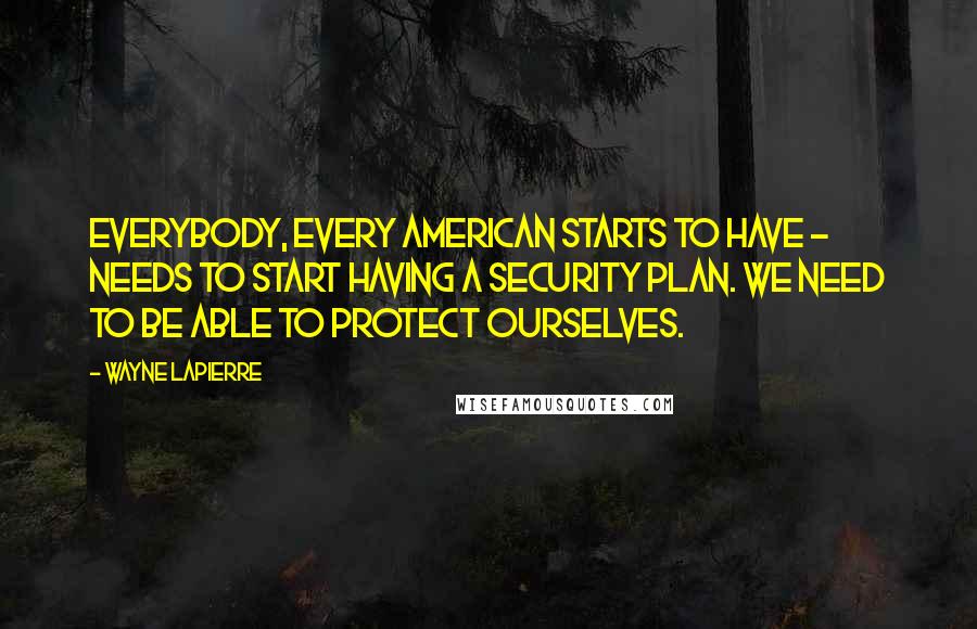 Wayne LaPierre Quotes: Everybody, every American starts to have - needs to start having a security plan. We need to be able to protect ourselves.