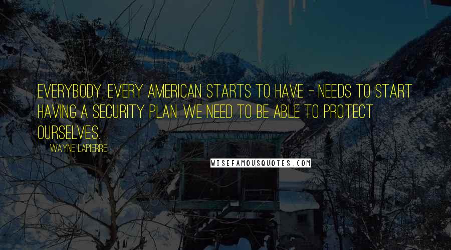 Wayne LaPierre Quotes: Everybody, every American starts to have - needs to start having a security plan. We need to be able to protect ourselves.