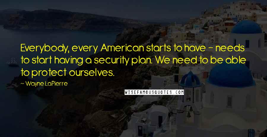 Wayne LaPierre Quotes: Everybody, every American starts to have - needs to start having a security plan. We need to be able to protect ourselves.