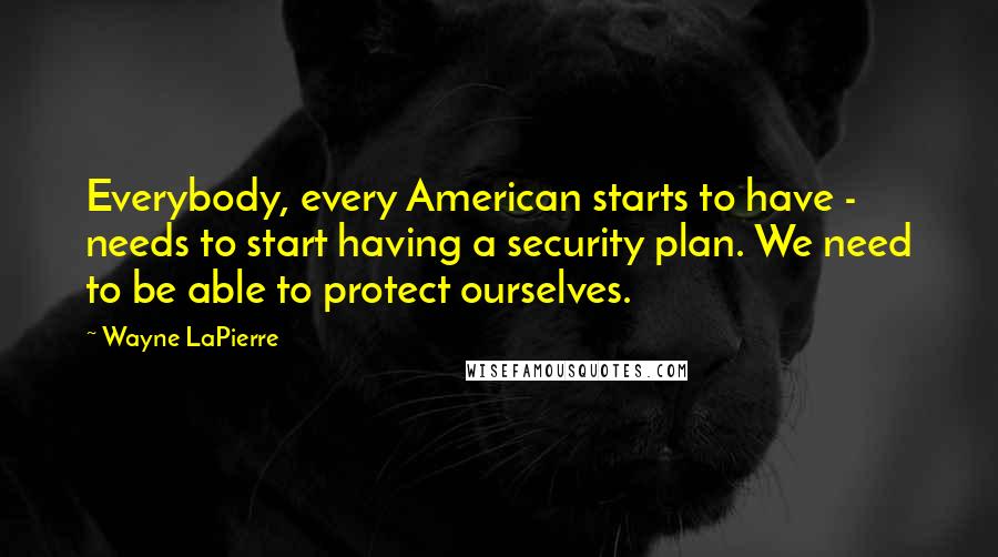 Wayne LaPierre Quotes: Everybody, every American starts to have - needs to start having a security plan. We need to be able to protect ourselves.