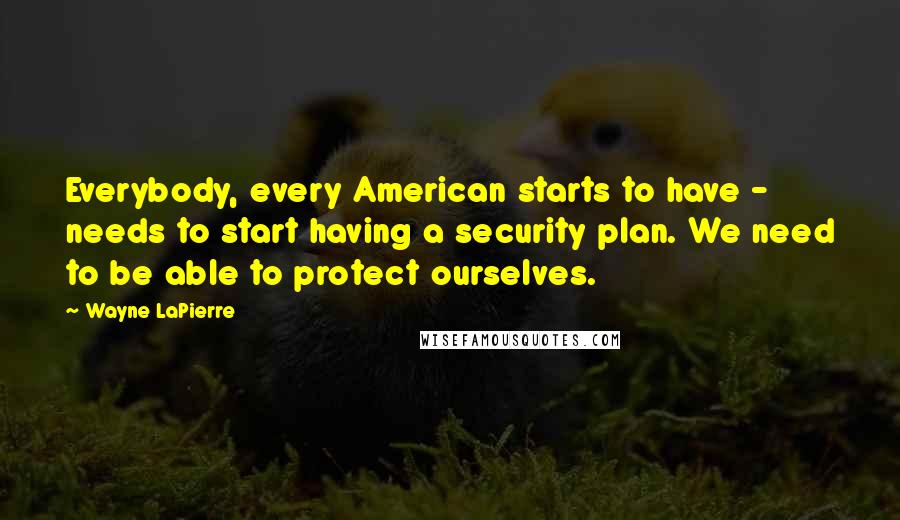 Wayne LaPierre Quotes: Everybody, every American starts to have - needs to start having a security plan. We need to be able to protect ourselves.