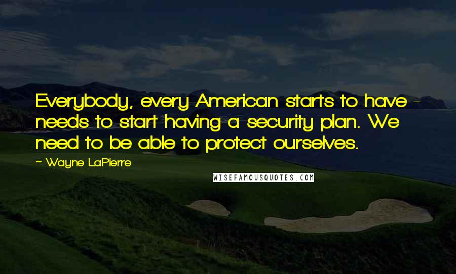 Wayne LaPierre Quotes: Everybody, every American starts to have - needs to start having a security plan. We need to be able to protect ourselves.