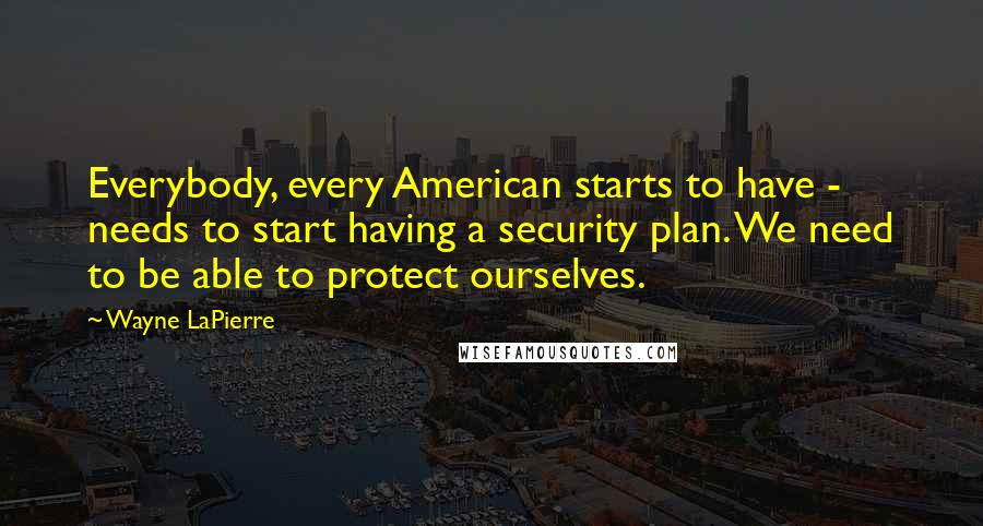 Wayne LaPierre Quotes: Everybody, every American starts to have - needs to start having a security plan. We need to be able to protect ourselves.