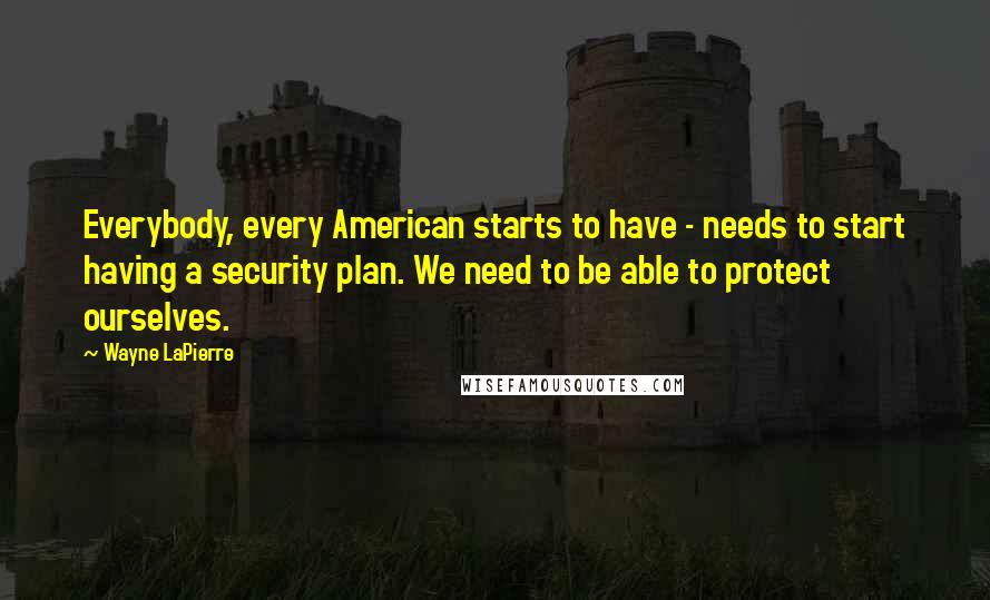 Wayne LaPierre Quotes: Everybody, every American starts to have - needs to start having a security plan. We need to be able to protect ourselves.