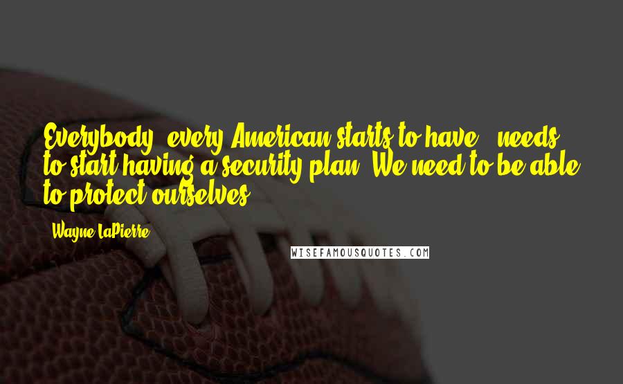 Wayne LaPierre Quotes: Everybody, every American starts to have - needs to start having a security plan. We need to be able to protect ourselves.
