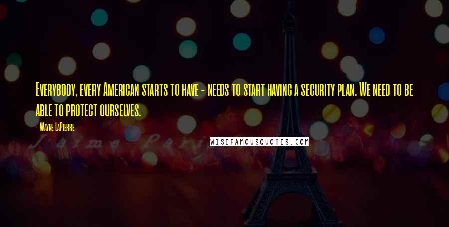 Wayne LaPierre Quotes: Everybody, every American starts to have - needs to start having a security plan. We need to be able to protect ourselves.