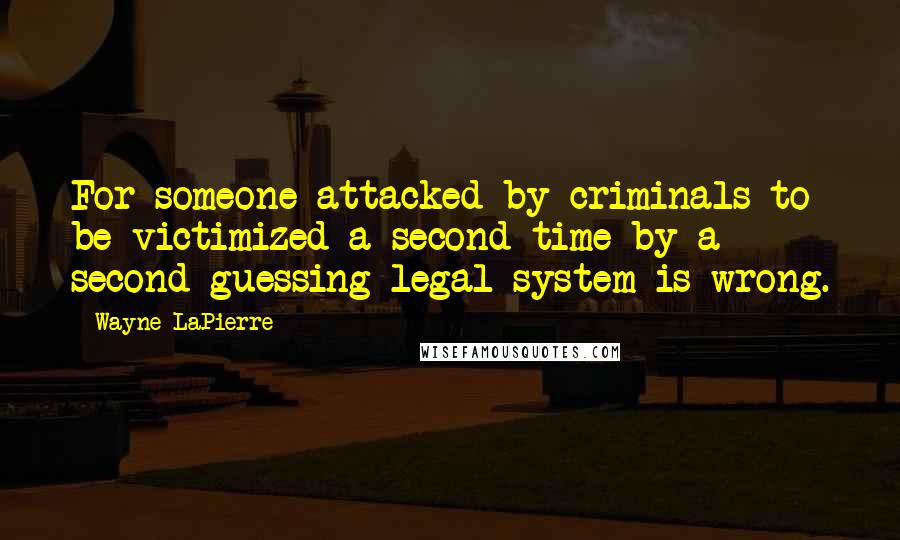 Wayne LaPierre Quotes: For someone attacked by criminals to be victimized a second time by a second-guessing legal system is wrong.