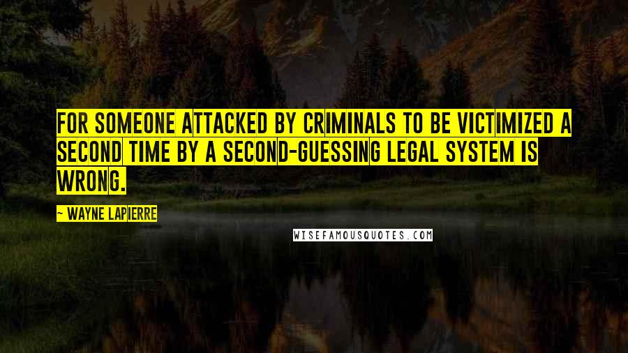 Wayne LaPierre Quotes: For someone attacked by criminals to be victimized a second time by a second-guessing legal system is wrong.