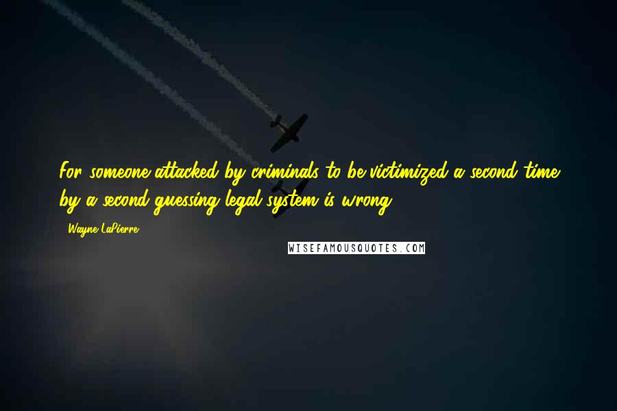 Wayne LaPierre Quotes: For someone attacked by criminals to be victimized a second time by a second-guessing legal system is wrong.