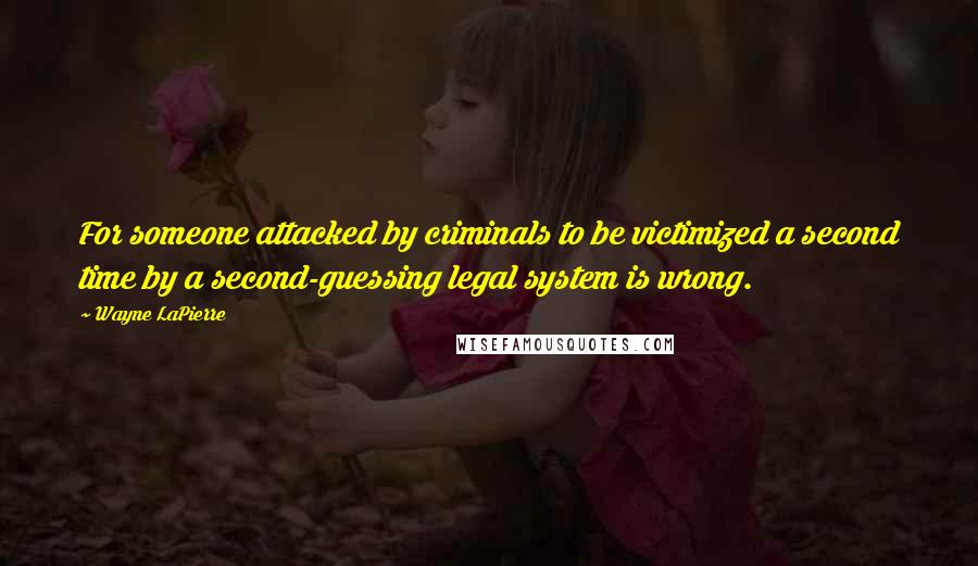 Wayne LaPierre Quotes: For someone attacked by criminals to be victimized a second time by a second-guessing legal system is wrong.