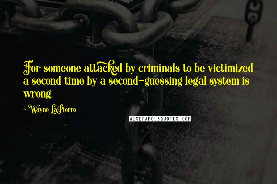 Wayne LaPierre Quotes: For someone attacked by criminals to be victimized a second time by a second-guessing legal system is wrong.