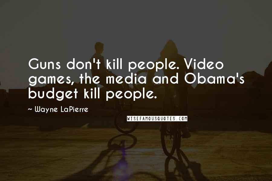 Wayne LaPierre Quotes: Guns don't kill people. Video games, the media and Obama's budget kill people.