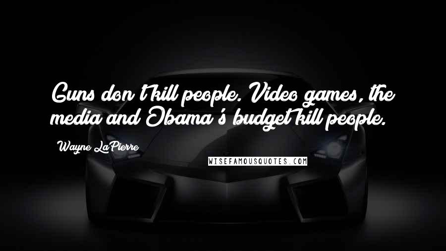 Wayne LaPierre Quotes: Guns don't kill people. Video games, the media and Obama's budget kill people.