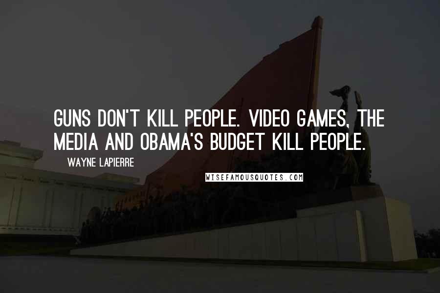 Wayne LaPierre Quotes: Guns don't kill people. Video games, the media and Obama's budget kill people.