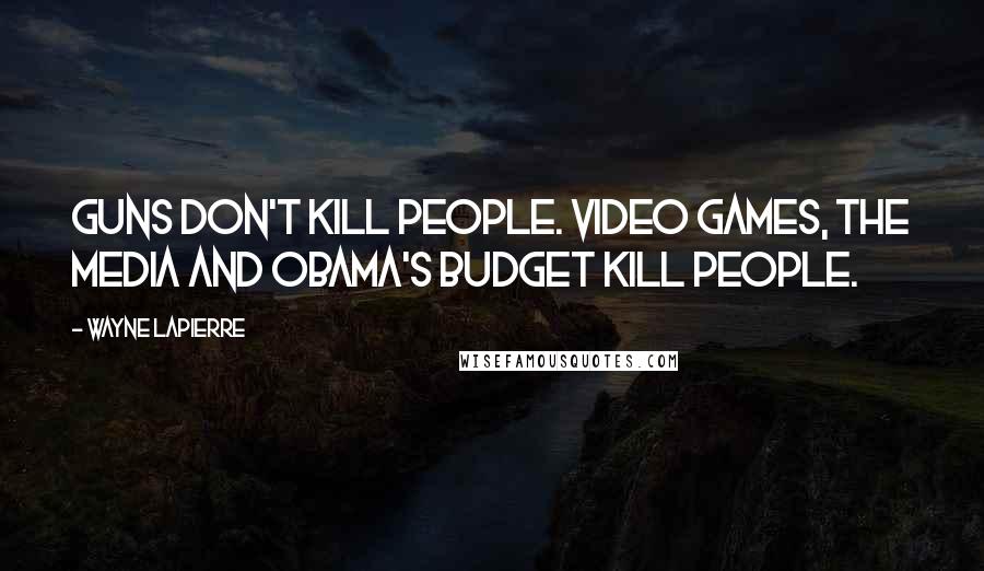 Wayne LaPierre Quotes: Guns don't kill people. Video games, the media and Obama's budget kill people.