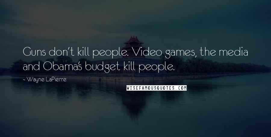 Wayne LaPierre Quotes: Guns don't kill people. Video games, the media and Obama's budget kill people.