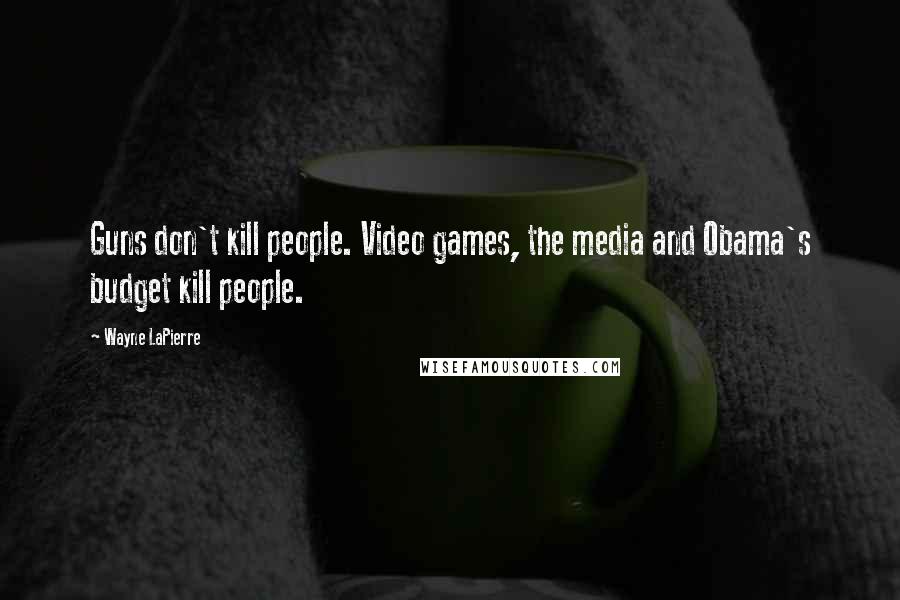 Wayne LaPierre Quotes: Guns don't kill people. Video games, the media and Obama's budget kill people.