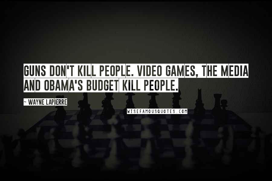 Wayne LaPierre Quotes: Guns don't kill people. Video games, the media and Obama's budget kill people.