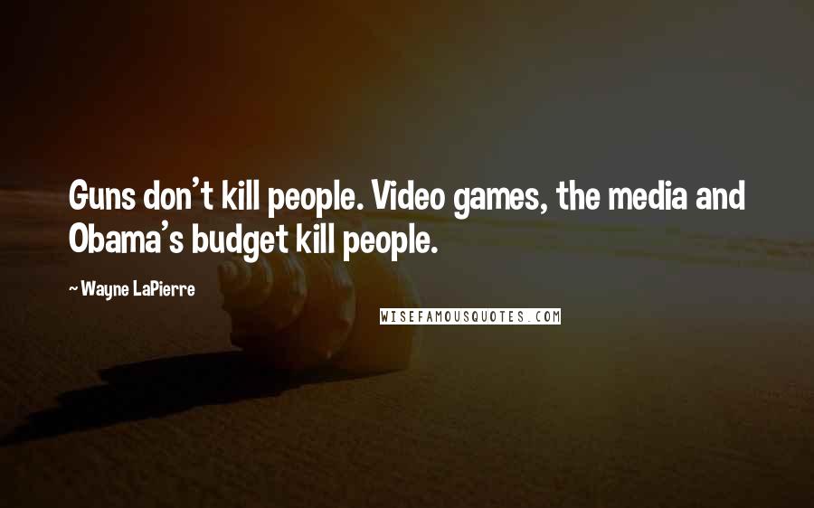 Wayne LaPierre Quotes: Guns don't kill people. Video games, the media and Obama's budget kill people.