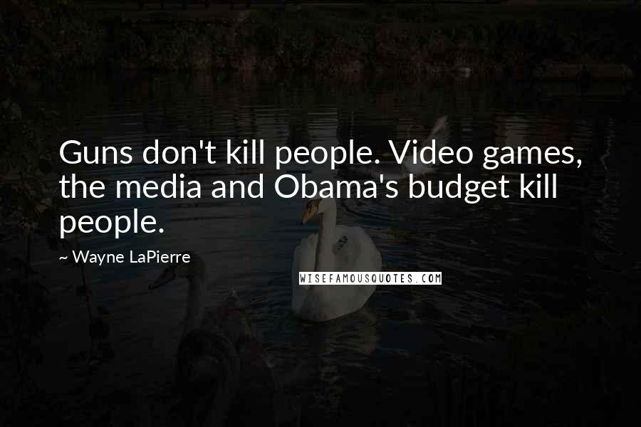 Wayne LaPierre Quotes: Guns don't kill people. Video games, the media and Obama's budget kill people.