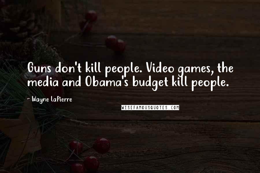 Wayne LaPierre Quotes: Guns don't kill people. Video games, the media and Obama's budget kill people.