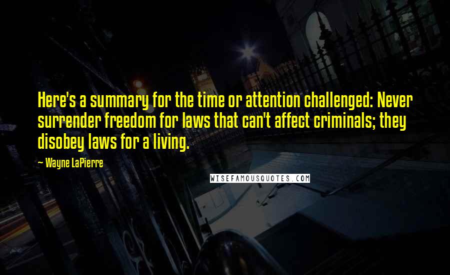 Wayne LaPierre Quotes: Here's a summary for the time or attention challenged: Never surrender freedom for laws that can't affect criminals; they disobey laws for a living.