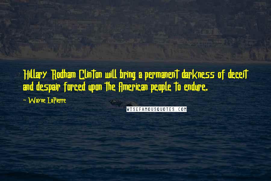 Wayne LaPierre Quotes: Hillary Rodham Clinton will bring a permanent darkness of deceit and despair forced upon the American people to endure.