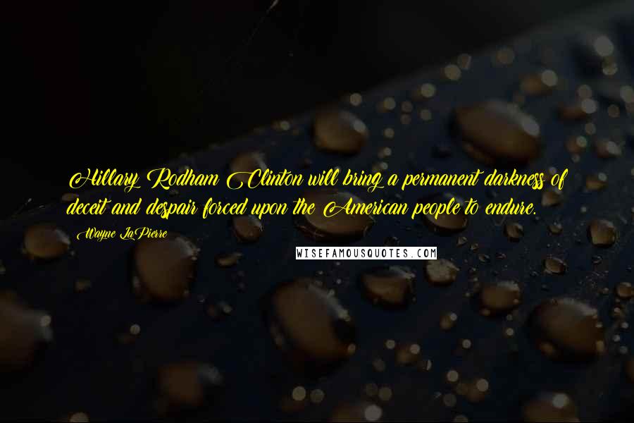 Wayne LaPierre Quotes: Hillary Rodham Clinton will bring a permanent darkness of deceit and despair forced upon the American people to endure.