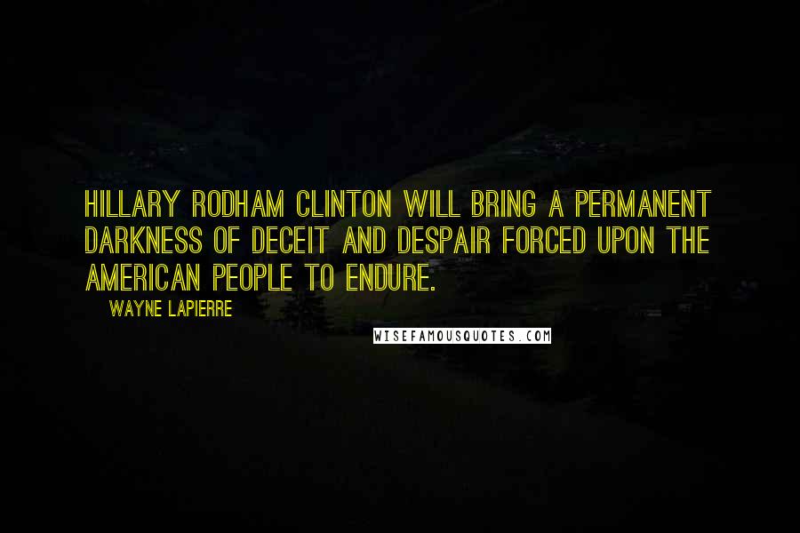 Wayne LaPierre Quotes: Hillary Rodham Clinton will bring a permanent darkness of deceit and despair forced upon the American people to endure.