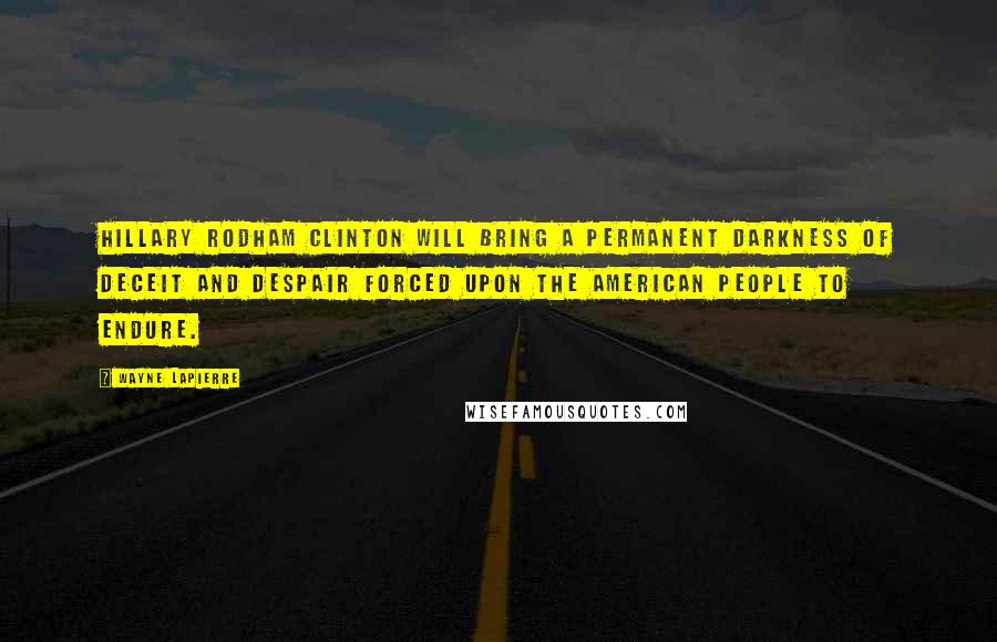 Wayne LaPierre Quotes: Hillary Rodham Clinton will bring a permanent darkness of deceit and despair forced upon the American people to endure.