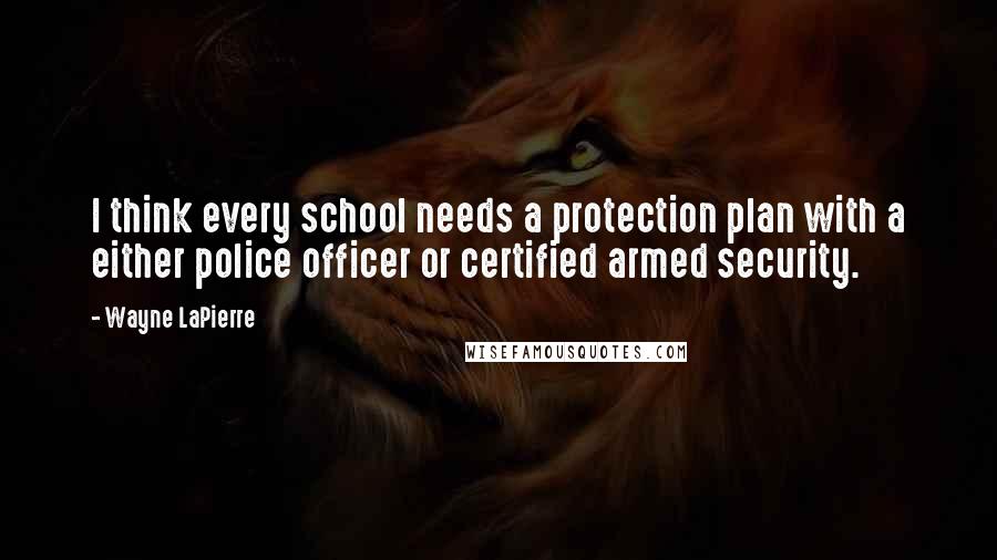 Wayne LaPierre Quotes: I think every school needs a protection plan with a either police officer or certified armed security.
