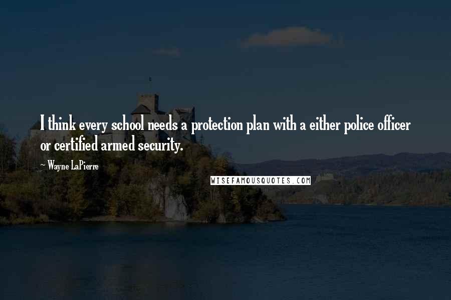 Wayne LaPierre Quotes: I think every school needs a protection plan with a either police officer or certified armed security.