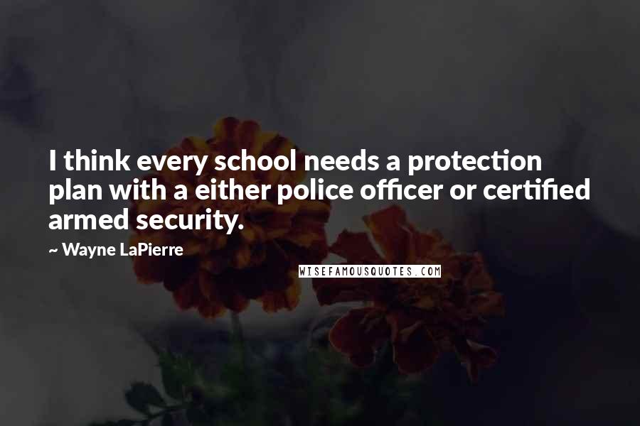 Wayne LaPierre Quotes: I think every school needs a protection plan with a either police officer or certified armed security.