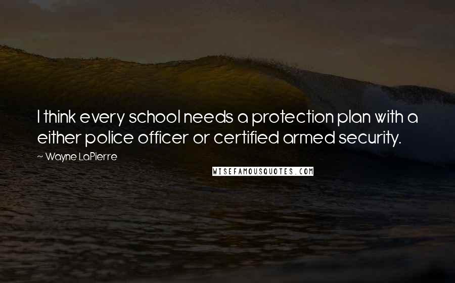 Wayne LaPierre Quotes: I think every school needs a protection plan with a either police officer or certified armed security.