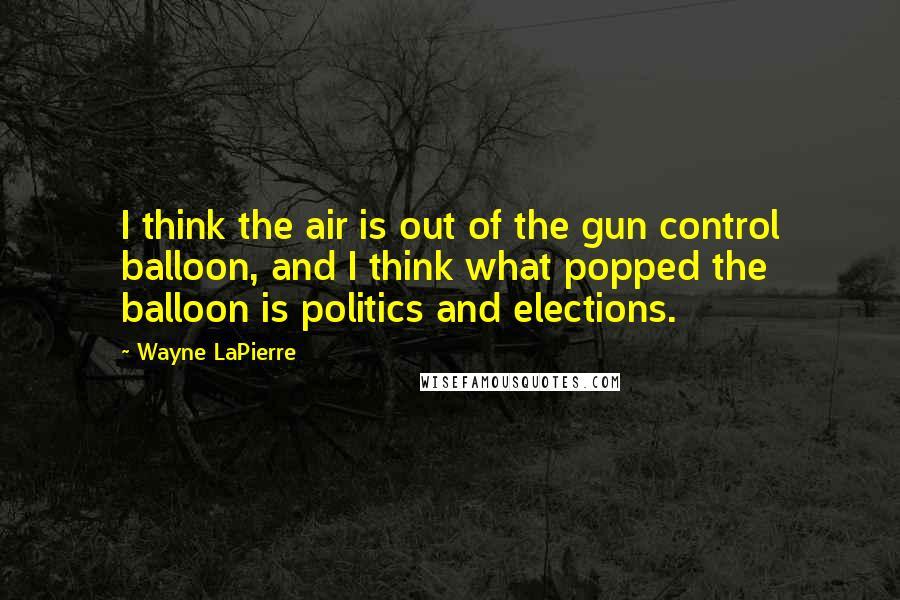 Wayne LaPierre Quotes: I think the air is out of the gun control balloon, and I think what popped the balloon is politics and elections.