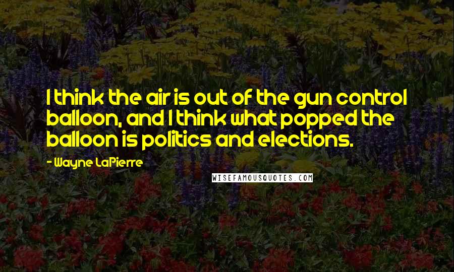 Wayne LaPierre Quotes: I think the air is out of the gun control balloon, and I think what popped the balloon is politics and elections.