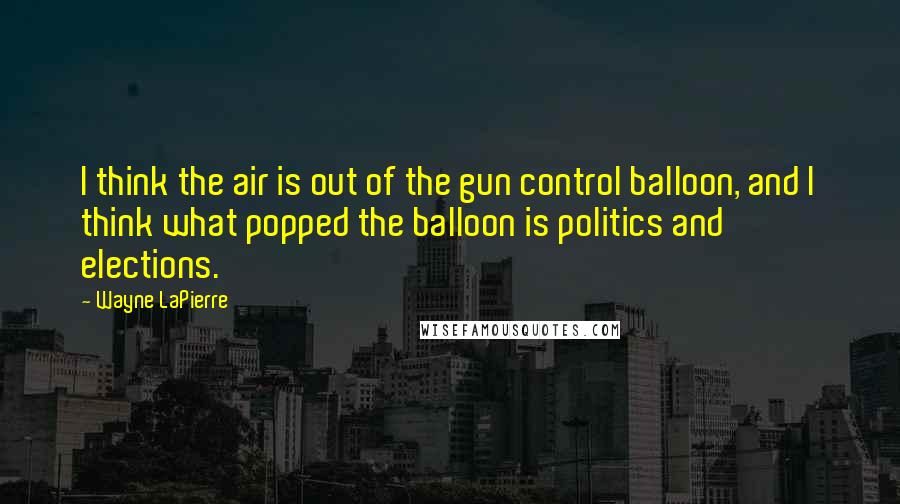 Wayne LaPierre Quotes: I think the air is out of the gun control balloon, and I think what popped the balloon is politics and elections.