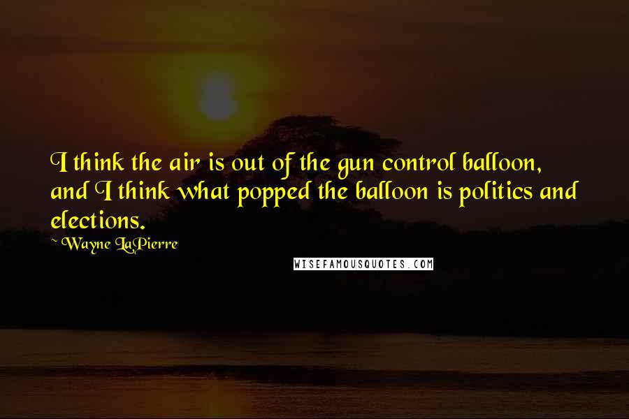 Wayne LaPierre Quotes: I think the air is out of the gun control balloon, and I think what popped the balloon is politics and elections.