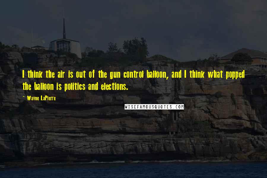 Wayne LaPierre Quotes: I think the air is out of the gun control balloon, and I think what popped the balloon is politics and elections.