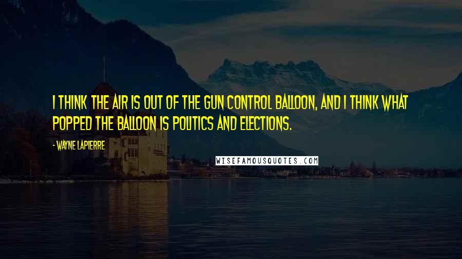 Wayne LaPierre Quotes: I think the air is out of the gun control balloon, and I think what popped the balloon is politics and elections.