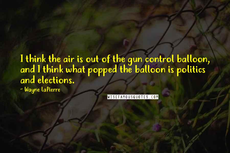 Wayne LaPierre Quotes: I think the air is out of the gun control balloon, and I think what popped the balloon is politics and elections.