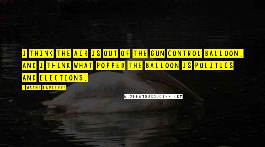 Wayne LaPierre Quotes: I think the air is out of the gun control balloon, and I think what popped the balloon is politics and elections.