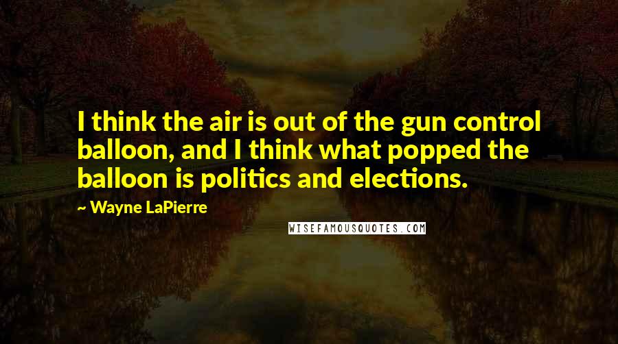 Wayne LaPierre Quotes: I think the air is out of the gun control balloon, and I think what popped the balloon is politics and elections.