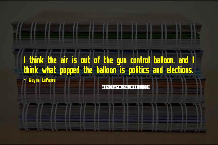 Wayne LaPierre Quotes: I think the air is out of the gun control balloon, and I think what popped the balloon is politics and elections.