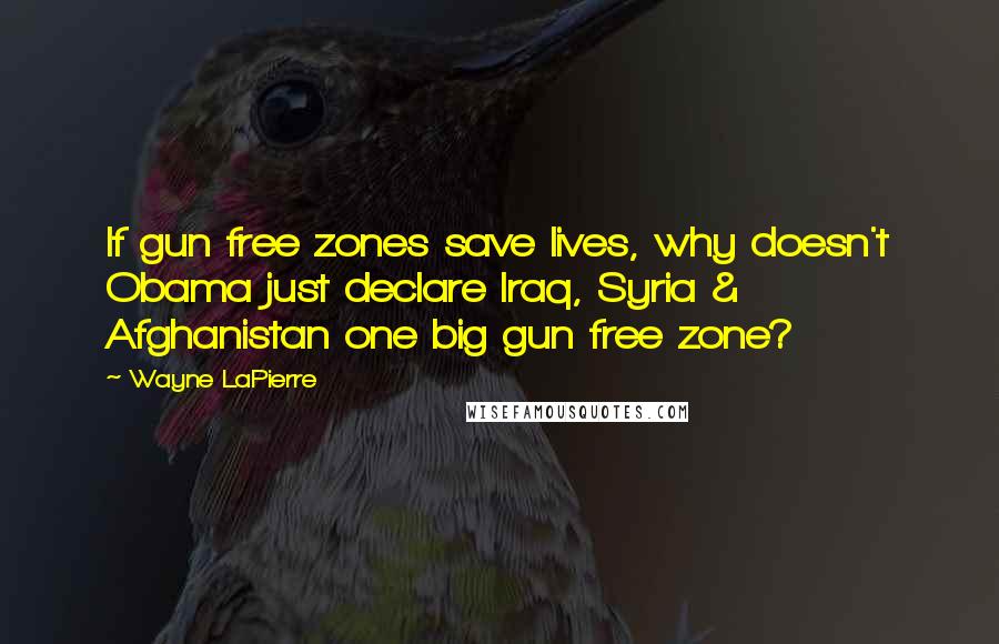 Wayne LaPierre Quotes: If gun free zones save lives, why doesn't Obama just declare Iraq, Syria & Afghanistan one big gun free zone?