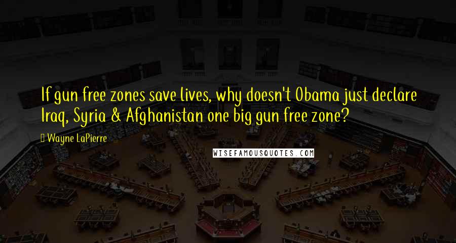 Wayne LaPierre Quotes: If gun free zones save lives, why doesn't Obama just declare Iraq, Syria & Afghanistan one big gun free zone?