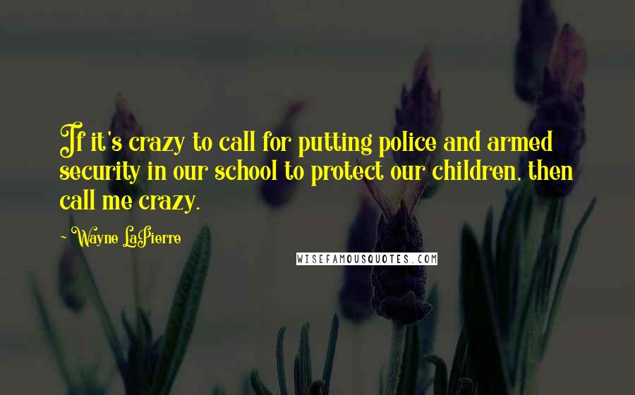 Wayne LaPierre Quotes: If it's crazy to call for putting police and armed security in our school to protect our children, then call me crazy.
