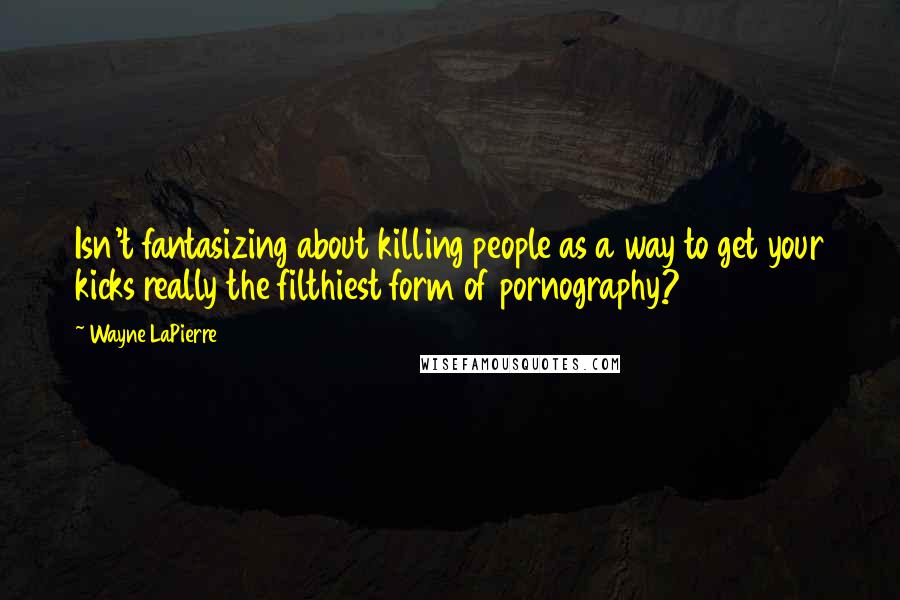 Wayne LaPierre Quotes: Isn't fantasizing about killing people as a way to get your kicks really the filthiest form of pornography?